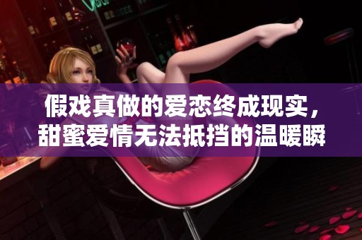 假戏真做的爱恋终成现实，甜蜜爱情无法抵挡的温暖瞬间