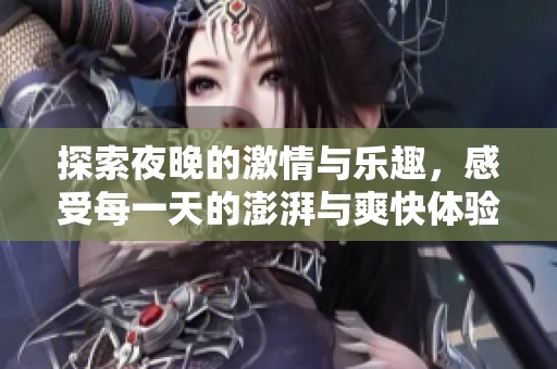 探索夜晚的激情与乐趣，感受每一天的澎湃与爽快体验