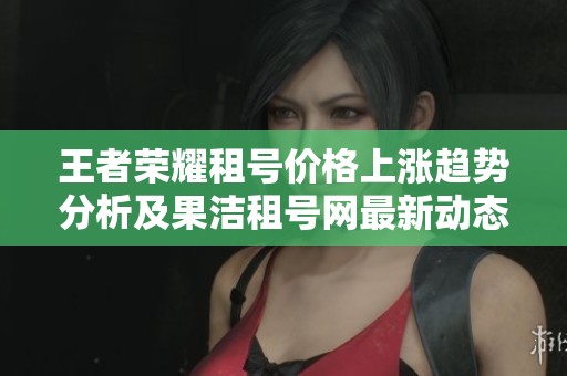 王者荣耀租号价格上涨趋势分析及果洁租号网最新动态