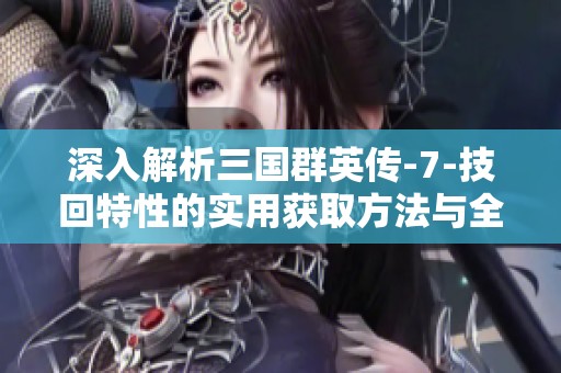 深入解析三国群英传-7-技回特性的实用获取方法与全面攻略