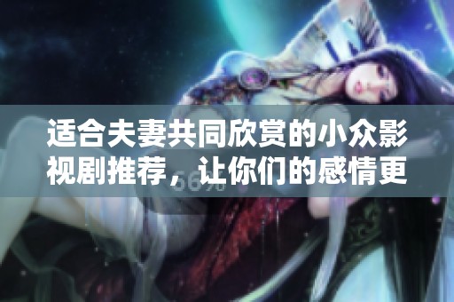 适合夫妻共同欣赏的小众影视剧推荐，让你们的感情更加甜蜜与温暖