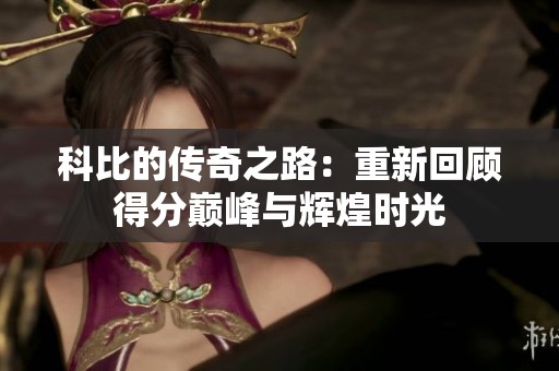 科比的传奇之路：重新回顾得分巅峰与辉煌时光