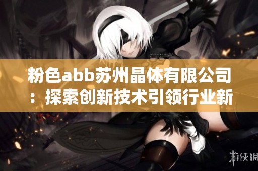 粉色abb苏州晶体有限公司：探索创新技术引领行业新发展