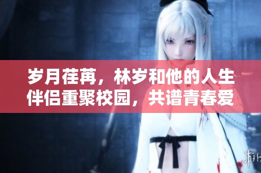 岁月荏苒，林岁和他的人生伴侣重聚校园，共谱青春爱情故事