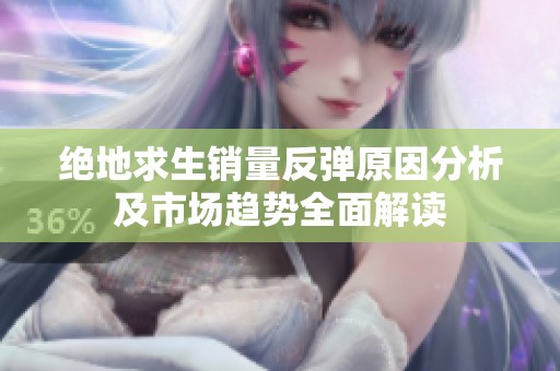 绝地求生销量反弹原因分析及市场趋势全面解读