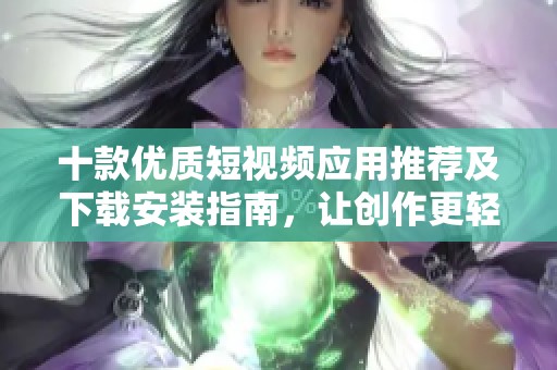 十款优质短视频应用推荐及下载安装指南，让创作更轻松