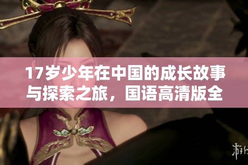 17岁少年在中国的成长故事与探索之旅，国语高清版全新上线免费观看