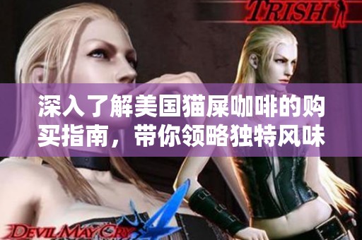 深入了解美国猫屎咖啡的购买指南，带你领略独特风味与咖啡文化