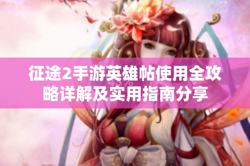 征途2手游英雄帖使用全攻略详解及实用指南分享