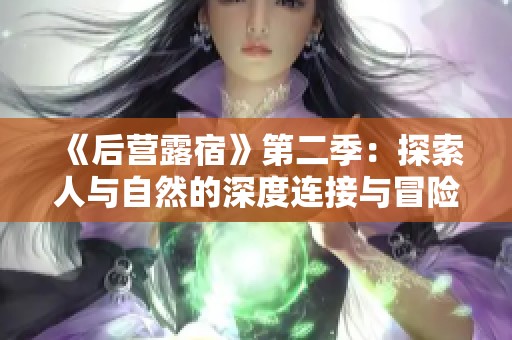 《后营露宿》第二季：探索人与自然的深度连接与冒险之旅