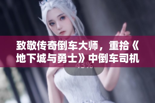 致敬传奇倒车大师，重拾《地下城与勇士》中倒车司机的辉煌岁月