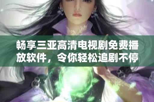 畅享三亚高清电视剧免费播放软件，令你轻松追剧不停歇