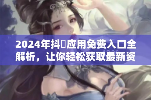 2024年抖抈应用免费入口全解析，让你轻松获取最新资源