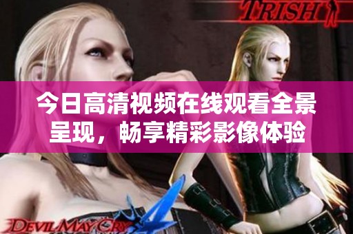 今日高清视频在线观看全景呈现，畅享精彩影像体验