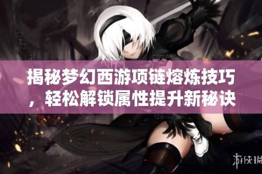 揭秘梦幻西游项链熔炼技巧，轻松解锁属性提升新秘诀