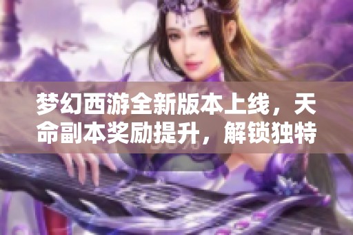 梦幻西游全新版本上线，天命副本奖励提升，解锁独特玩法体验