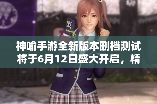 神喻手游全新版本删档测试将于6月12日盛大开启，精彩内容抢先揭秘