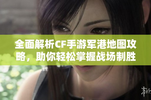 全面解析CF手游军港地图攻略，助你轻松掌握战场制胜之道