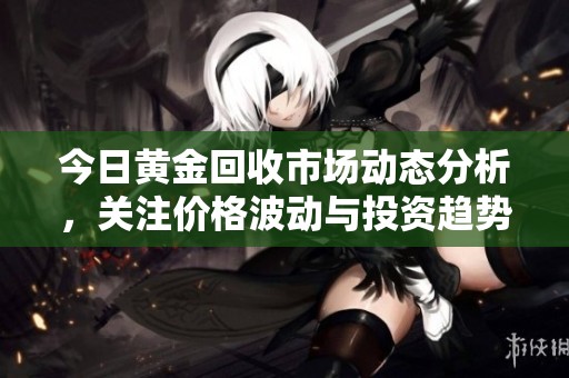 今日黄金回收市场动态分析，关注价格波动与投资趋势
