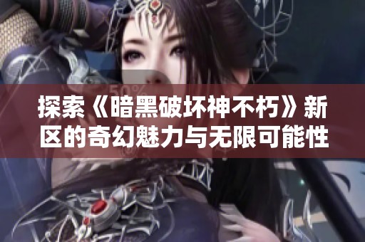 探索《暗黑破坏神不朽》新区的奇幻魅力与无限可能性