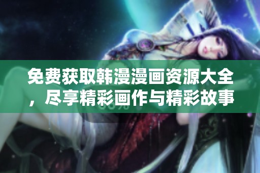 免费获取韩漫漫画资源大全，尽享精彩画作与精彩故事体验
