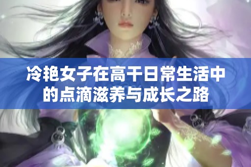 冷艳女子在高干日常生活中的点滴滋养与成长之路