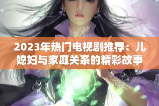 2023年热门电视剧推荐：儿媳妇与家庭关系的精彩故事重磅来袭