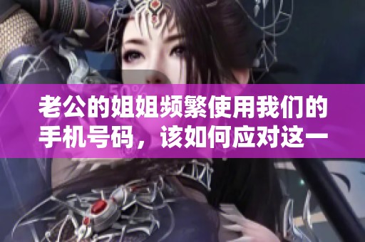老公的姐姐频繁使用我们的手机号码，该如何应对这一状况
