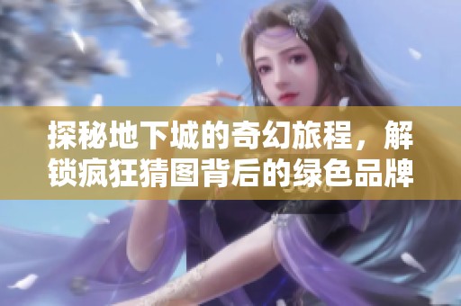 探秘地下城的奇幻旅程，解锁疯狂猜图背后的绿色品牌之谜