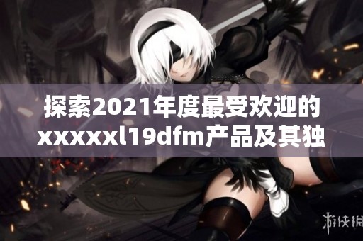 探索2021年度最受欢迎的xxxxxl19dfm产品及其独特亮点解析