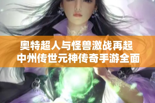 奥特超人与怪兽激战再起 中州传世元神传奇手游全面解析