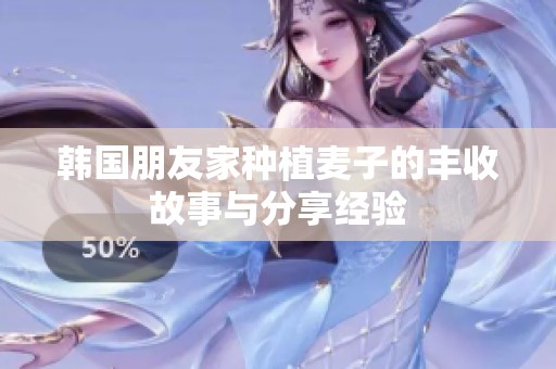 韩国朋友家种植麦子的丰收故事与分享经验