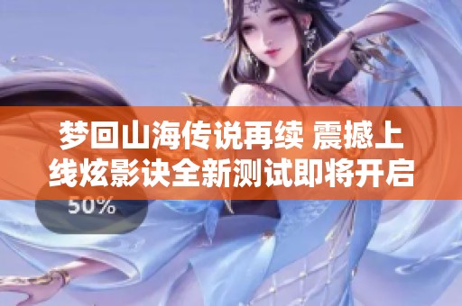 梦回山海传说再续 震撼上线炫影诀全新测试即将开启