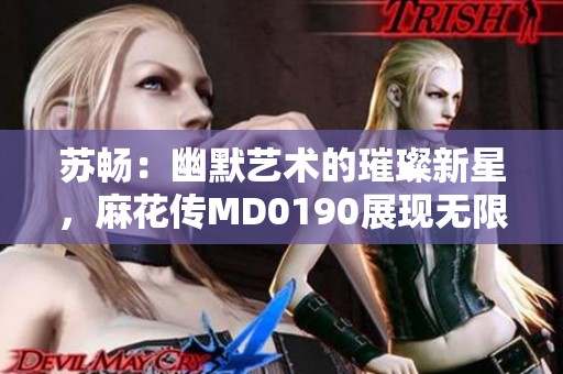 苏畅：幽默艺术的璀璨新星，麻花传MD0190展现无限魅力