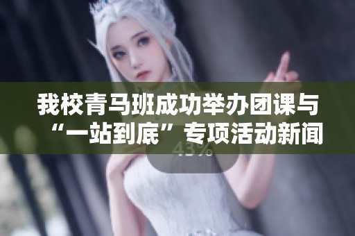 我校青马班成功举办团课与“一站到底”专项活动新闻快讯