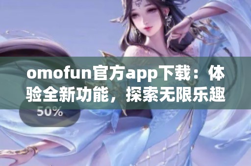 omofun官方app下载：体验全新功能，探索无限乐趣的奇妙之旅