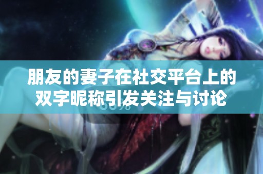 朋友的妻子在社交平台上的双字昵称引发关注与讨论