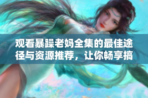 观看暴躁老妈全集的最佳途径与资源推荐，让你畅享搞笑与温情共存的精彩剧情