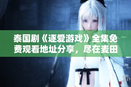 泰国剧《逐爱游戏》全集免费观看地址分享，尽在麦田OK蚂蚁影院