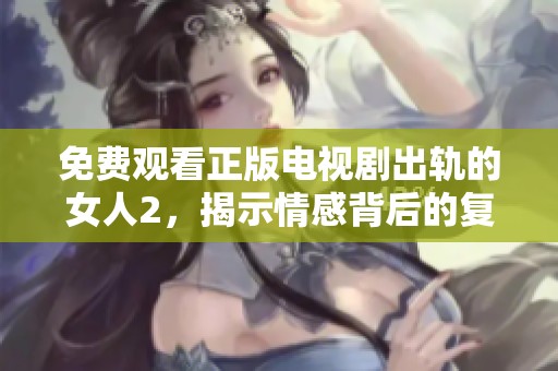 免费观看正版电视剧出轨的女人2，揭示情感背后的复杂故事与冲突