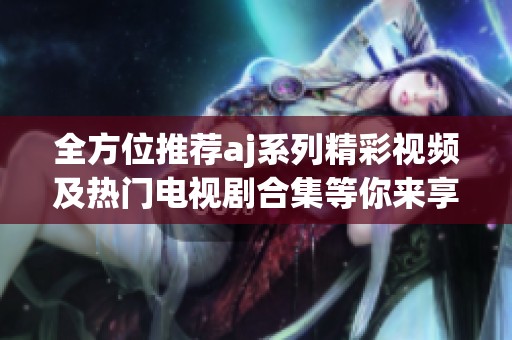 全方位推荐aj系列精彩视频及热门电视剧合集等你来享受