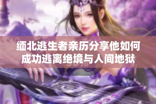 缅北逃生者亲历分享他如何成功逃离绝境与人间地狱