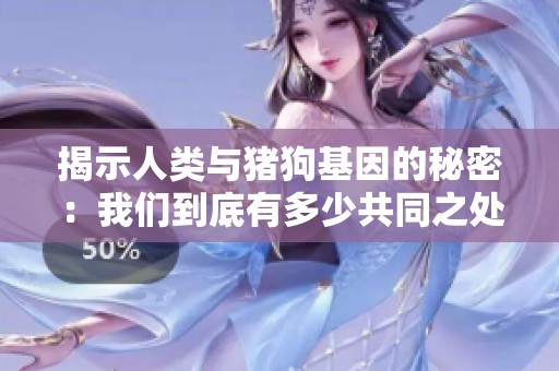 揭示人类与猪狗基因的秘密：我们到底有多少共同之处