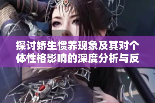 探讨娇生惯养现象及其对个体性格影响的深度分析与反思