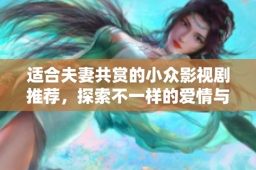 适合夫妻共赏的小众影视剧推荐，探索不一样的爱情与生活故事