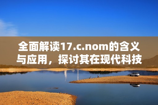 全面解读17.c.nom的含义与应用，探讨其在现代科技中的重要性与未来前景