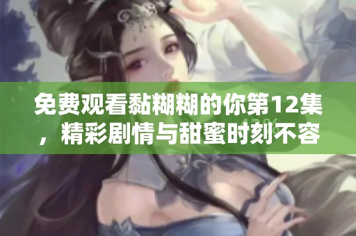 免费观看黏糊糊的你第12集，精彩剧情与甜蜜时刻不容错过