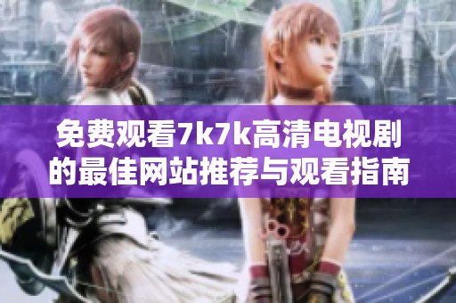 免费观看7k7k高清电视剧的最佳网站推荐与观看指南