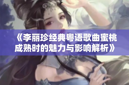 《李丽珍经典粤语歌曲蜜桃成熟时的魅力与影响解析》