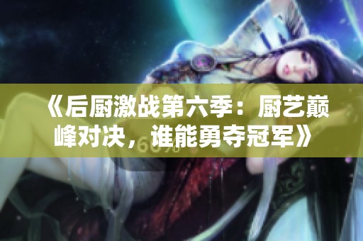 《后厨激战第六季：厨艺巅峰对决，谁能勇夺冠军》